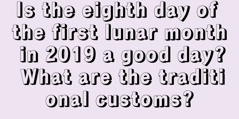 Is the eighth day of the first lunar month in 2019 a good day? What are the traditional customs?