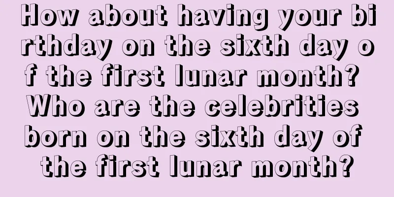 How about having your birthday on the sixth day of the first lunar month? Who are the celebrities born on the sixth day of the first lunar month?