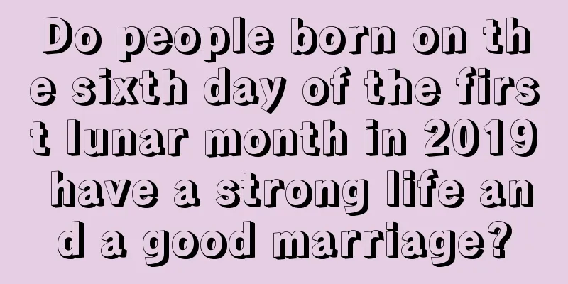 Do people born on the sixth day of the first lunar month in 2019 have a strong life and a good marriage?