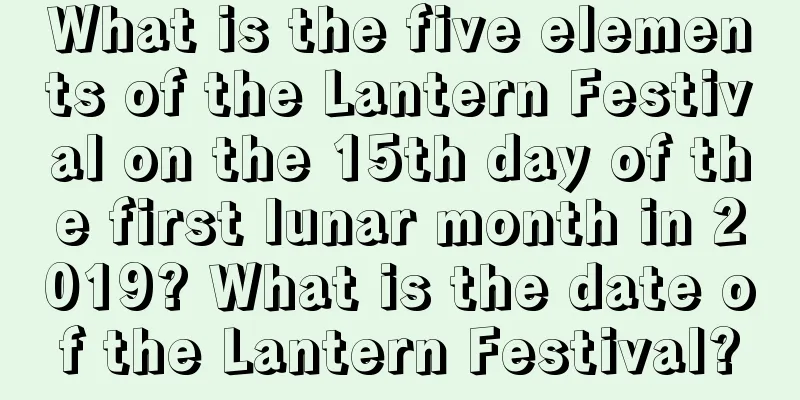 What is the five elements of the Lantern Festival on the 15th day of the first lunar month in 2019? What is the date of the Lantern Festival?