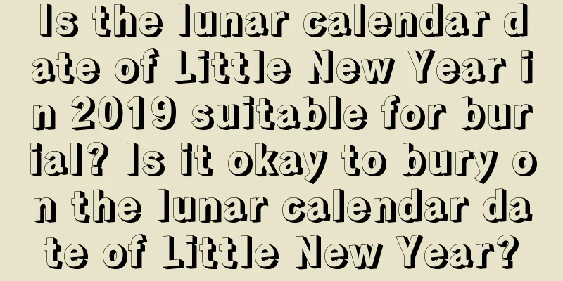 Is the lunar calendar date of Little New Year in 2019 suitable for burial? Is it okay to bury on the lunar calendar date of Little New Year?