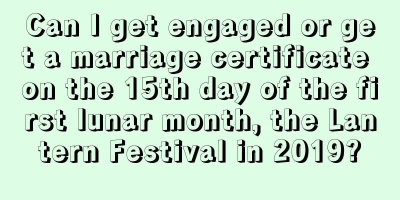Can I get engaged or get a marriage certificate on the 15th day of the first lunar month, the Lantern Festival in 2019?