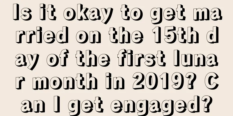 Is it okay to get married on the 15th day of the first lunar month in 2019? Can I get engaged?