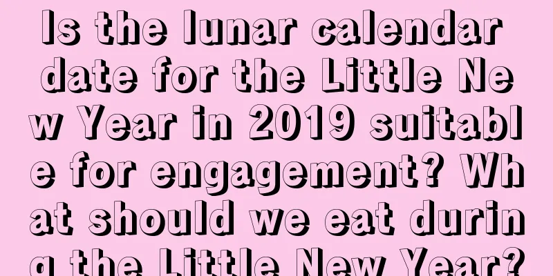 Is the lunar calendar date for the Little New Year in 2019 suitable for engagement? What should we eat during the Little New Year?