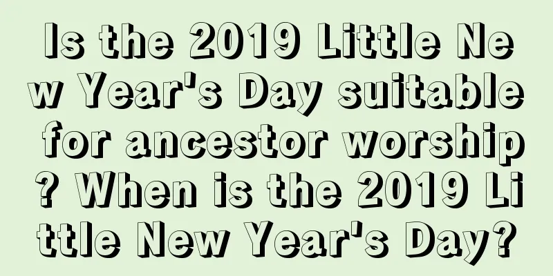 Is the 2019 Little New Year's Day suitable for ancestor worship? When is the 2019 Little New Year's Day?