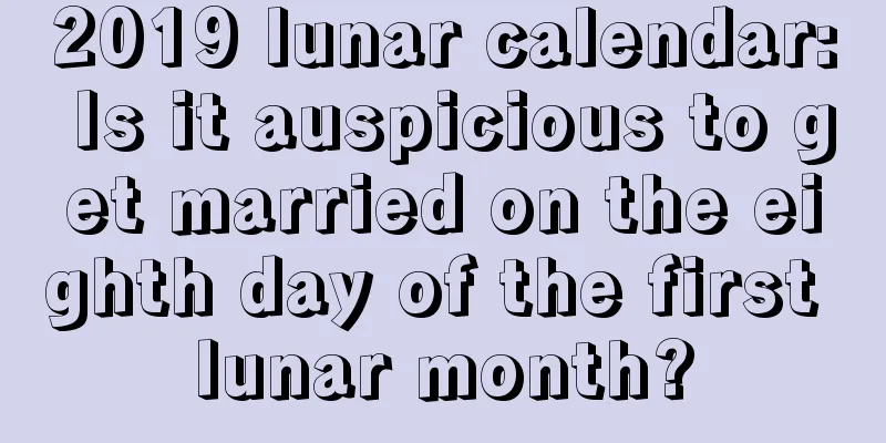 2019 lunar calendar: Is it auspicious to get married on the eighth day of the first lunar month?