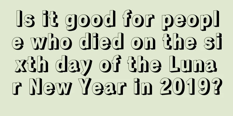 Is it good for people who died on the sixth day of the Lunar New Year in 2019?