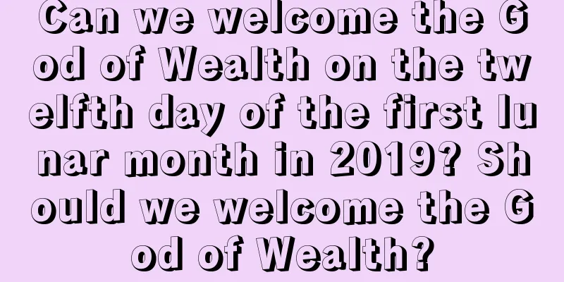 Can we welcome the God of Wealth on the twelfth day of the first lunar month in 2019? Should we welcome the God of Wealth?