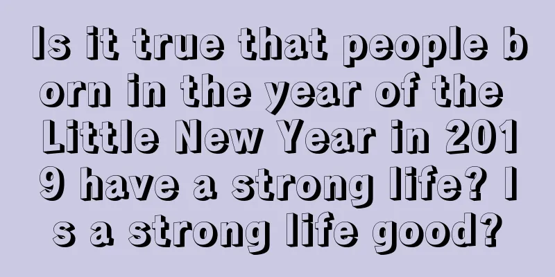 Is it true that people born in the year of the Little New Year in 2019 have a strong life? Is a strong life good?