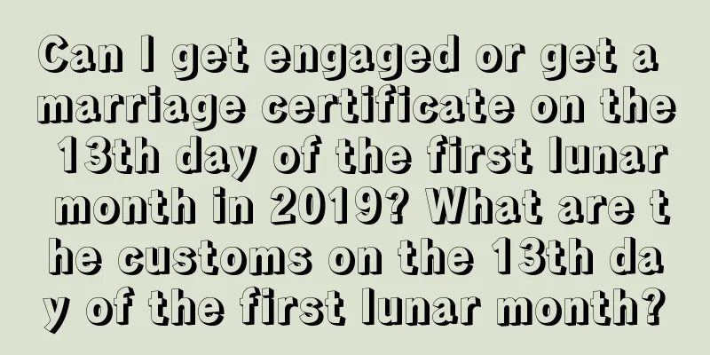 Can I get engaged or get a marriage certificate on the 13th day of the first lunar month in 2019? What are the customs on the 13th day of the first lunar month?