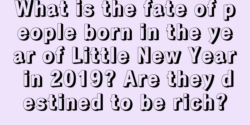 What is the fate of people born in the year of Little New Year in 2019? Are they destined to be rich?