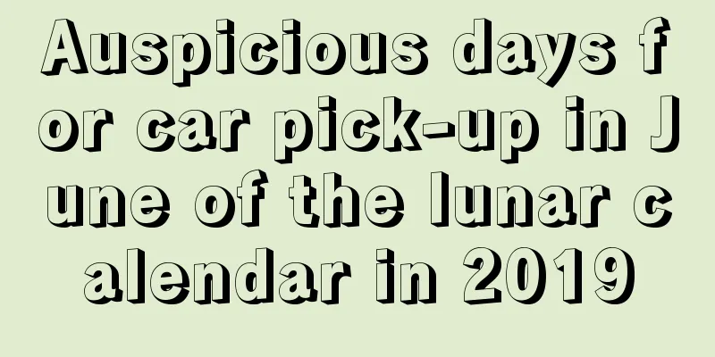Auspicious days for car pick-up in June of the lunar calendar in 2019