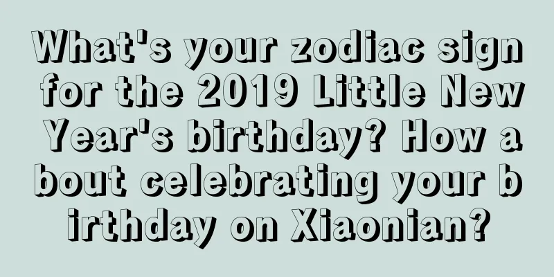 What's your zodiac sign for the 2019 Little New Year's birthday? How about celebrating your birthday on Xiaonian?