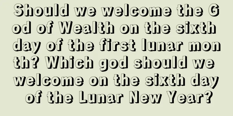 Should we welcome the God of Wealth on the sixth day of the first lunar month? Which god should we welcome on the sixth day of the Lunar New Year?
