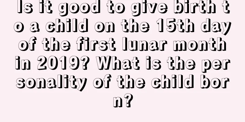 Is it good to give birth to a child on the 15th day of the first lunar month in 2019? What is the personality of the child born?