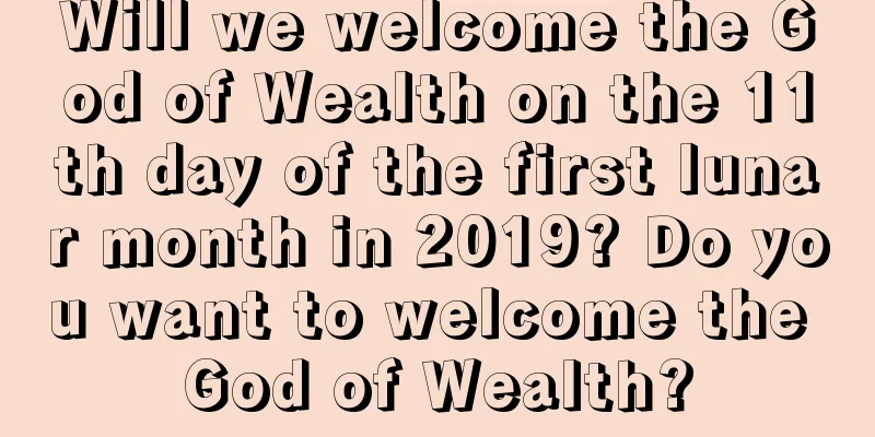 Will we welcome the God of Wealth on the 11th day of the first lunar month in 2019? Do you want to welcome the God of Wealth?