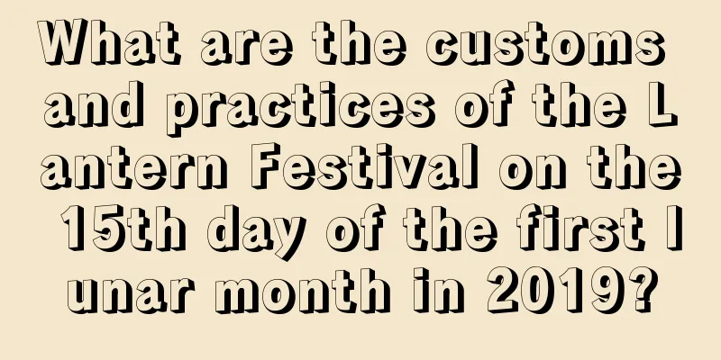 What are the customs and practices of the Lantern Festival on the 15th day of the first lunar month in 2019?