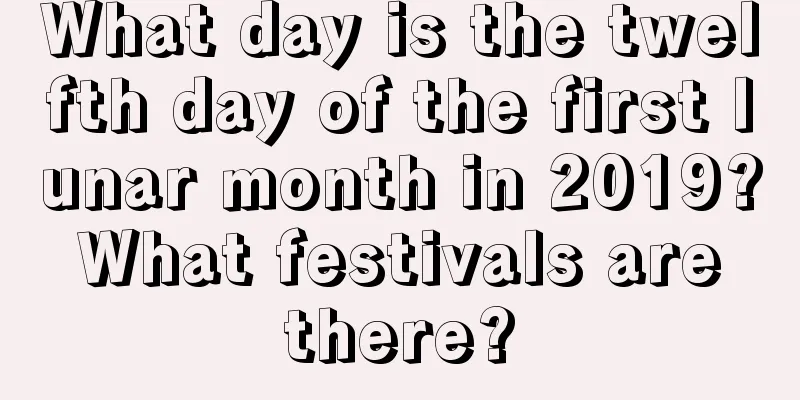 What day is the twelfth day of the first lunar month in 2019? What festivals are there?