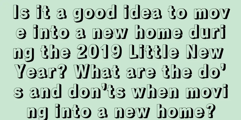 Is it a good idea to move into a new home during the 2019 Little New Year? What are the do’s and don’ts when moving into a new home?