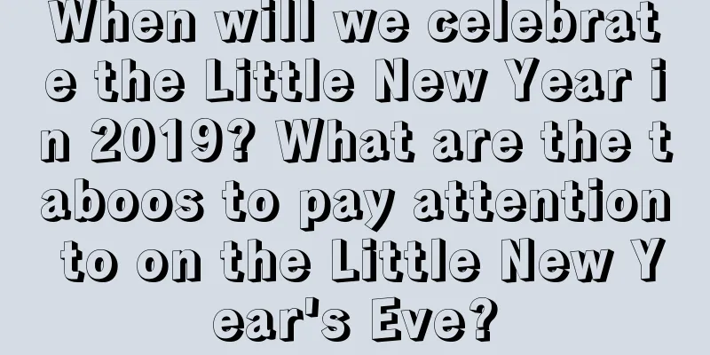 When will we celebrate the Little New Year in 2019? What are the taboos to pay attention to on the Little New Year's Eve?