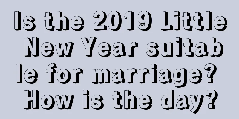 Is the 2019 Little New Year suitable for marriage? How is the day?