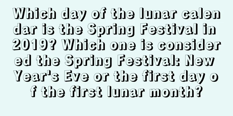 Which day of the lunar calendar is the Spring Festival in 2019? Which one is considered the Spring Festival: New Year's Eve or the first day of the first lunar month?