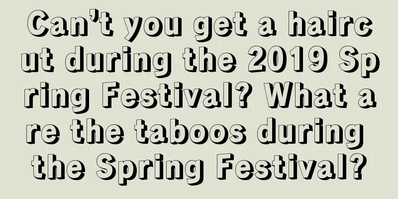 Can’t you get a haircut during the 2019 Spring Festival? What are the taboos during the Spring Festival?