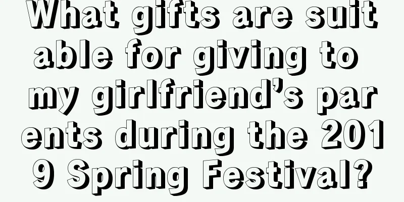 What gifts are suitable for giving to my girlfriend’s parents during the 2019 Spring Festival?