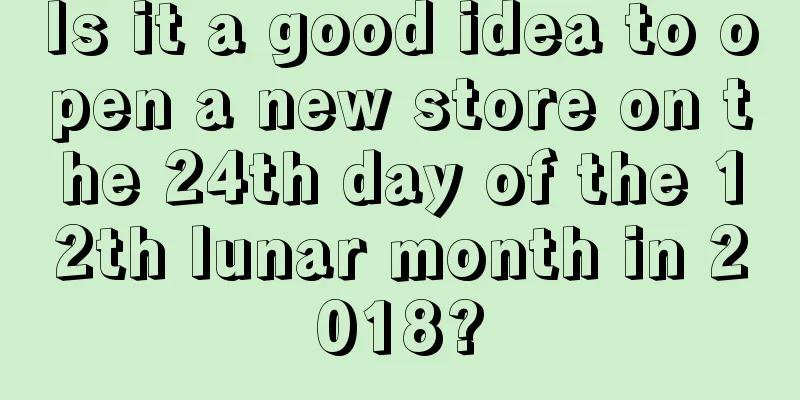 Is it a good idea to open a new store on the 24th day of the 12th lunar month in 2018?