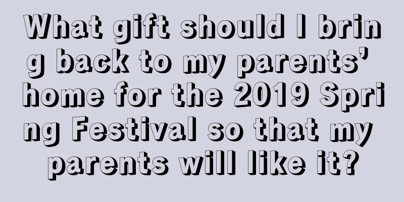 What gift should I bring back to my parents’ home for the 2019 Spring Festival so that my parents will like it?