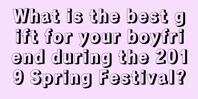 What is the best gift for your boyfriend during the 2019 Spring Festival?