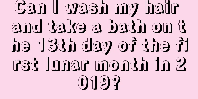 Can I wash my hair and take a bath on the 13th day of the first lunar month in 2019?