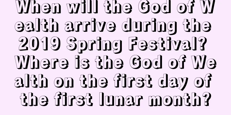 When will the God of Wealth arrive during the 2019 Spring Festival? Where is the God of Wealth on the first day of the first lunar month?