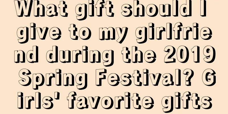 What gift should I give to my girlfriend during the 2019 Spring Festival? Girls' favorite gifts