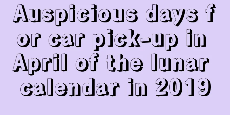 Auspicious days for car pick-up in April of the lunar calendar in 2019