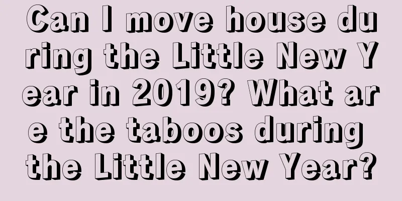 Can I move house during the Little New Year in 2019? What are the taboos during the Little New Year?