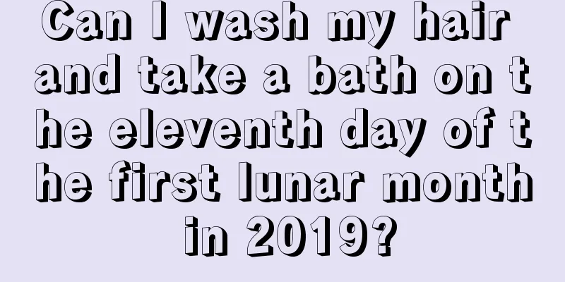 Can I wash my hair and take a bath on the eleventh day of the first lunar month in 2019?