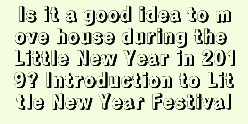 Is it a good idea to move house during the Little New Year in 2019? Introduction to Little New Year Festival