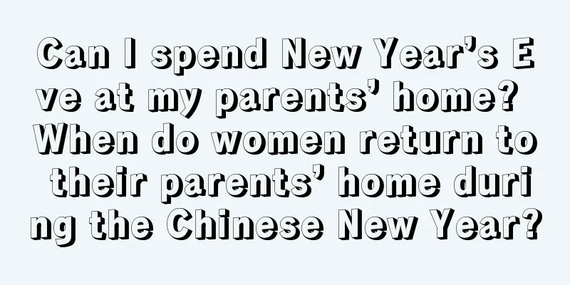 Can I spend New Year’s Eve at my parents’ home? When do women return to their parents’ home during the Chinese New Year?