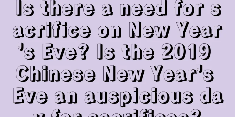 Is there a need for sacrifice on New Year’s Eve? Is the 2019 Chinese New Year’s Eve an auspicious day for sacrifices?