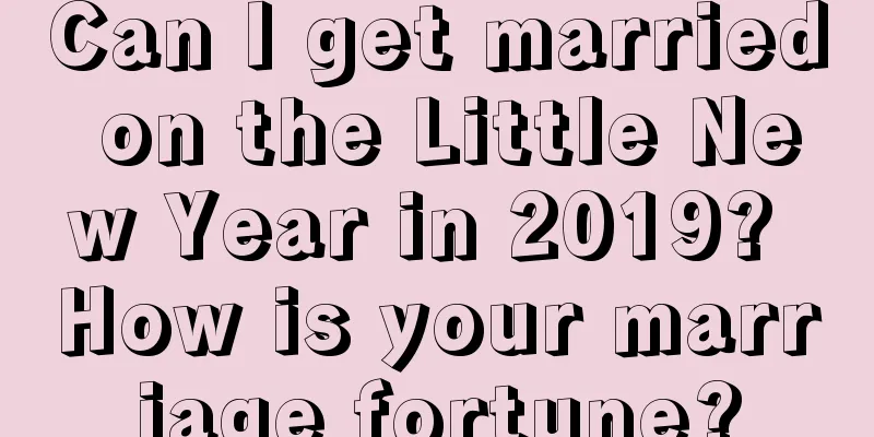 Can I get married on the Little New Year in 2019? How is your marriage fortune?