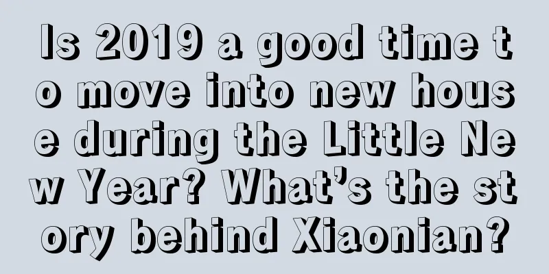 Is 2019 a good time to move into new house during the Little New Year? What’s the story behind Xiaonian?