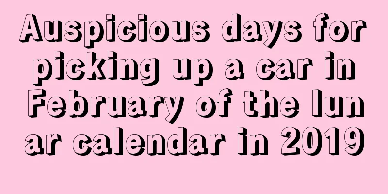 Auspicious days for picking up a car in February of the lunar calendar in 2019