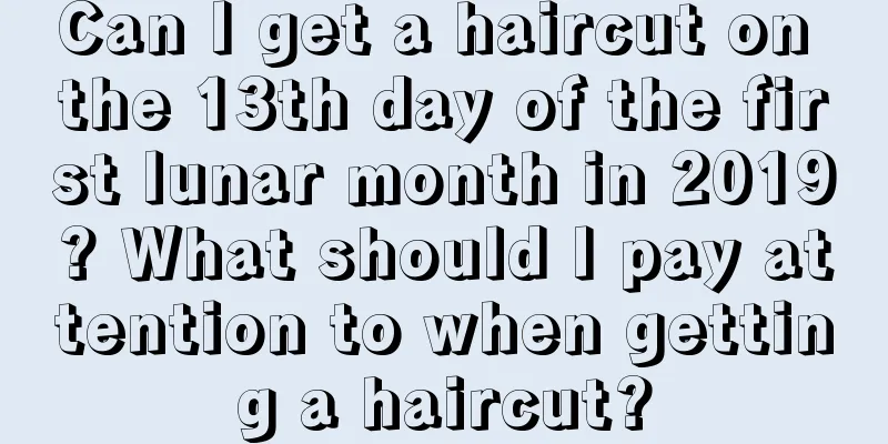 Can I get a haircut on the 13th day of the first lunar month in 2019? What should I pay attention to when getting a haircut?