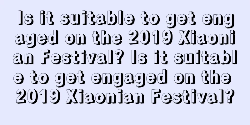 Is it suitable to get engaged on the 2019 Xiaonian Festival? Is it suitable to get engaged on the 2019 Xiaonian Festival?