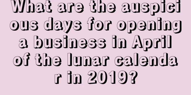 What are the auspicious days for opening a business in April of the lunar calendar in 2019?
