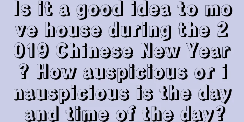 Is it a good idea to move house during the 2019 Chinese New Year? How auspicious or inauspicious is the day and time of the day?