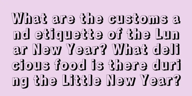 What are the customs and etiquette of the Lunar New Year? What delicious food is there during the Little New Year?