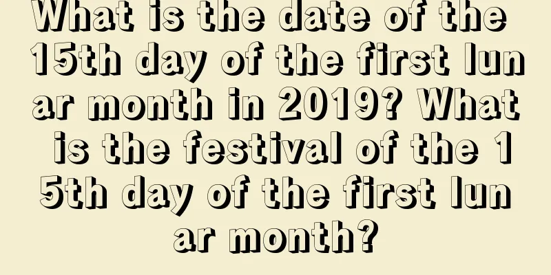 What is the date of the 15th day of the first lunar month in 2019? What is the festival of the 15th day of the first lunar month?