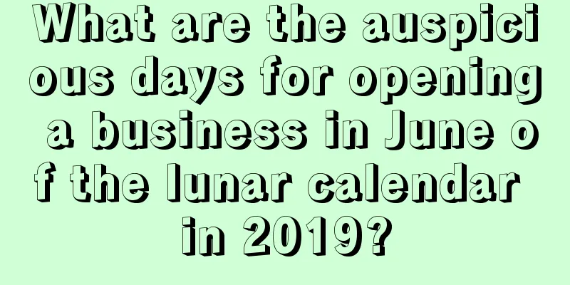 What are the auspicious days for opening a business in June of the lunar calendar in 2019?
